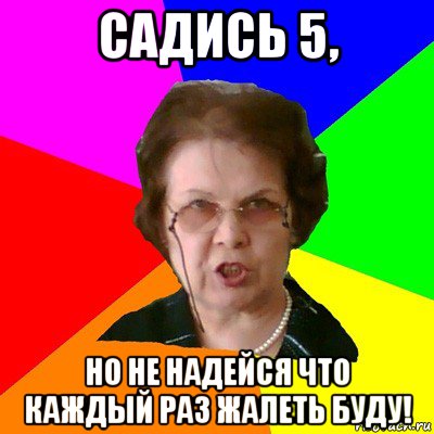 Садись 5, Но не надейся что каждый раз жалеть буду!, Мем Типичная училка