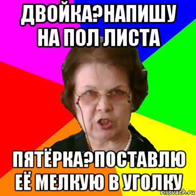 Двойка?Напишу на пол листа Пятёрка?Поставлю её мелкую в уголку, Мем Типичная училка