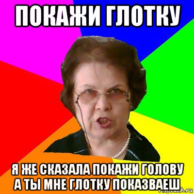 Покажи глотку я же сказала покажи голову а ты мне глотку показваеш, Мем Типичная училка