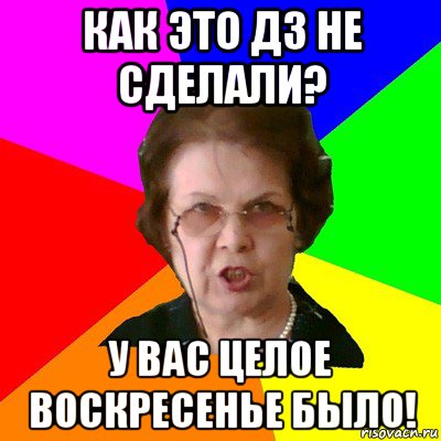 Как это ДЗ не сделали? У вас целое воскресенье было!, Мем Типичная училка