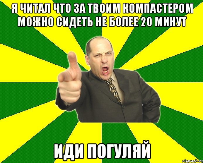 Я читал что за твоим компастером можно сидеть не более 20 минут иди погуляй