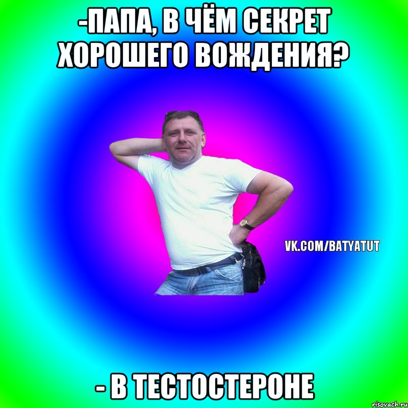 -Папа, в чём секрет хорошего вождения? - В тестостероне, Мем  Типичный Батя вк