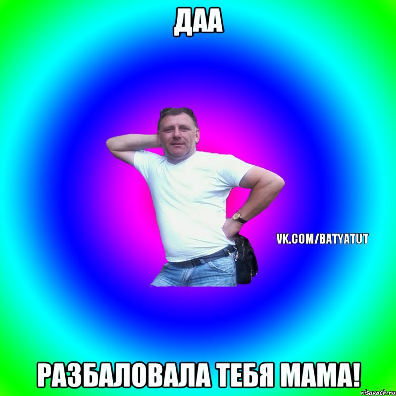 Даа Разбаловала тебя мама!