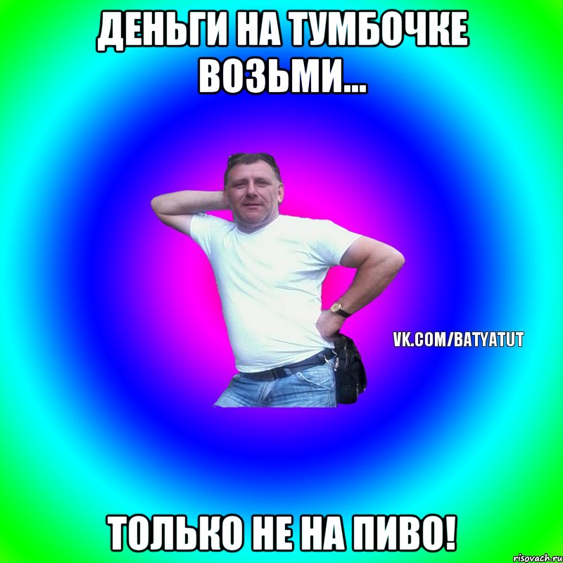 Деньги на тумбочке возьми... только не на пиво!