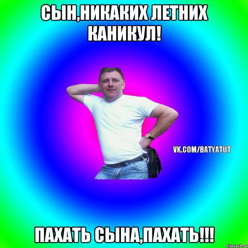 Сын,никаких летних каникул! пахать сына,пахать!!!