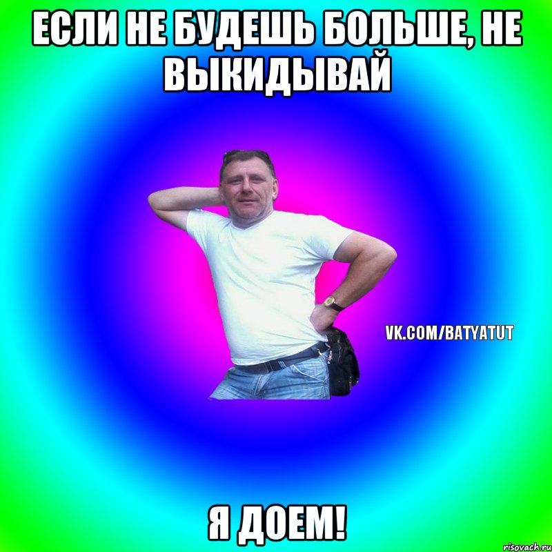 если не будешь больше, не выкидывай я доем!