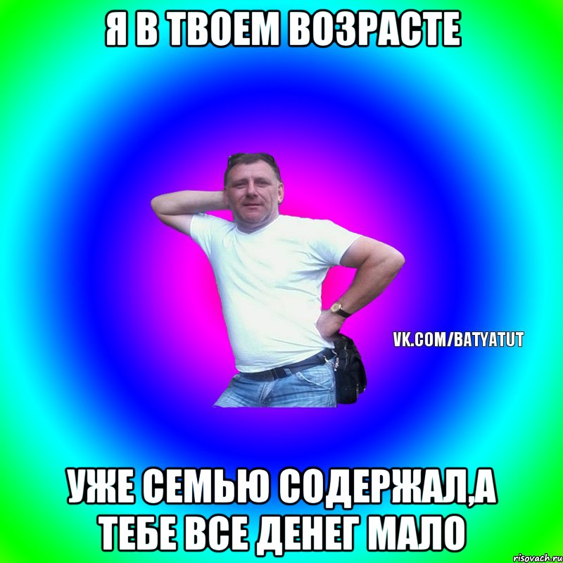 я в твоем возрасте уже семью содержал,а тебе все денег мало, Мем  Типичный Батя вк