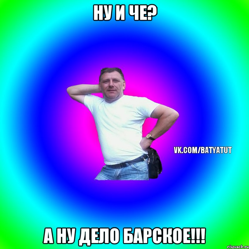 Ну и че? а ну дело барское!!!, Мем  Типичный Батя вк