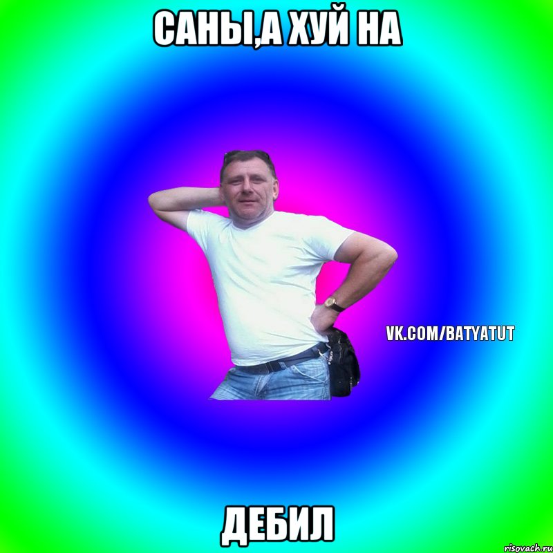 Саны,а Хуй на дебил, Мем  Типичный Батя вк