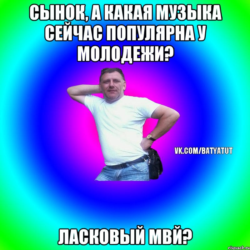 Сынок, а какая музыка сейчас популярна у молодежи? Ласковый мвй?, Мем  Типичный Батя вк