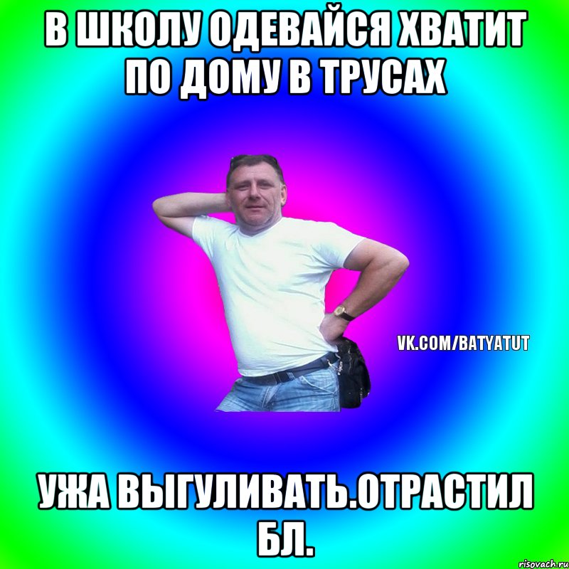 в школу одевайся хватит по дому в трусах ужа выгуливать.отрастил бл., Мем  Типичный Батя вк