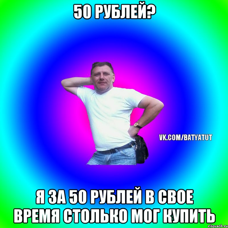 50 рублей? Я за 50 рублей в свое время столько мог купить, Мем  Типичный Батя вк