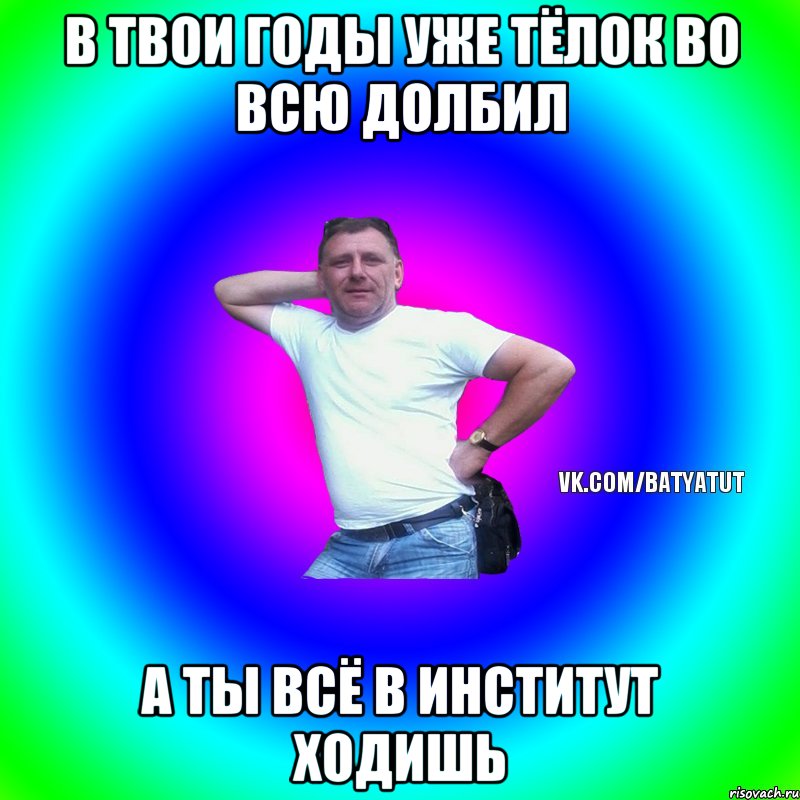 в твои годы уже тёлок во всю долбил а ты всё в институт ходишь, Мем  Типичный Батя вк