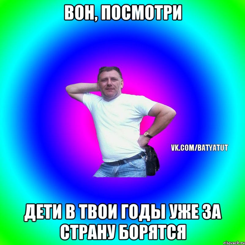 вон, посмотри дети в твои годы уже за страну борятся, Мем  Типичный Батя вк