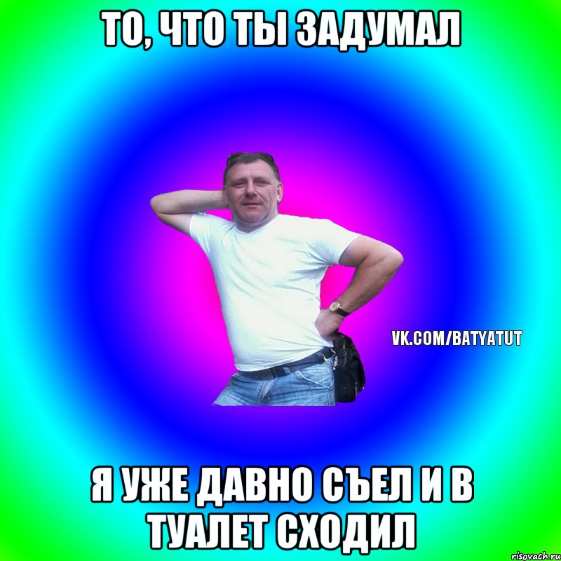 То, что ты задумал Я уже давно съел и в туалет сходил, Мем  Типичный Батя вк