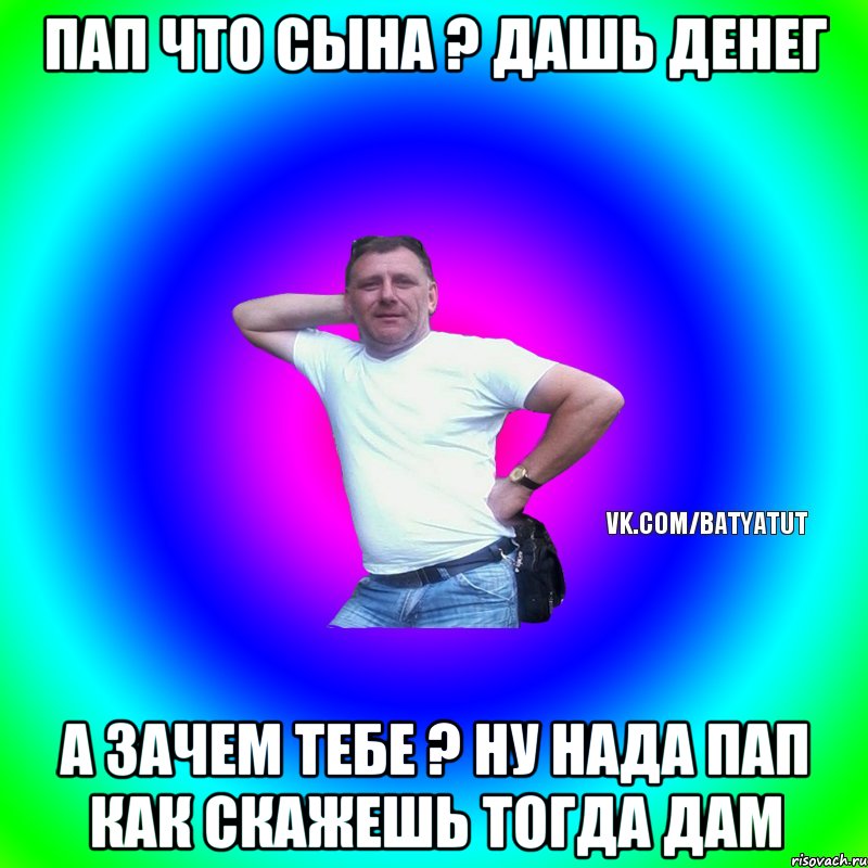 Пап что сына ? Дашь денег А зачем тебе ? Ну нада пап как скажешь тогда дам, Мем  Типичный Батя вк