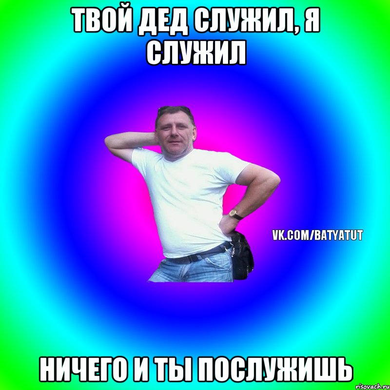 Твой дед служил, я служил Ничего и ты послужишь, Мем  Типичный Батя вк