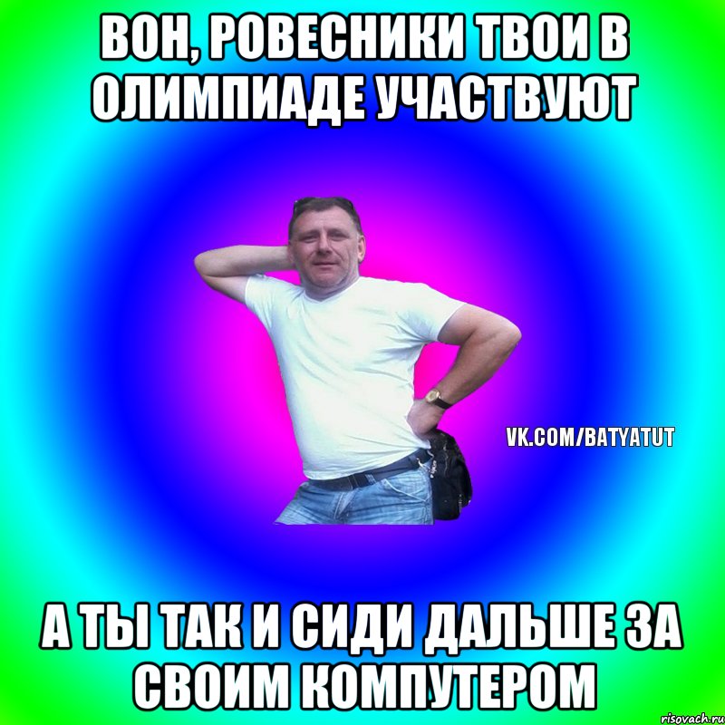 Вон, ровесники твои в олимпиаде участвуют А ты так и сиди дальше за своим компутером, Мем  Типичный Батя вк