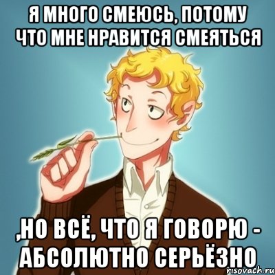 я много смеюсь, потому что мне нравится смеяться ,но всё, что я говорю - абсолютно серьёзно