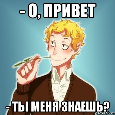 - О, привет - Ты меня знаешь?