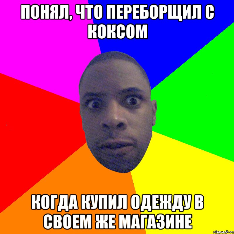 ПОНЯЛ, ЧТО ПЕРЕБОРЩИЛ С КОКСОМ КОГДА КУПИЛ ОДЕЖДУ В СВОЕМ ЖЕ МАГАЗИНЕ, Мем  Типичный Негр