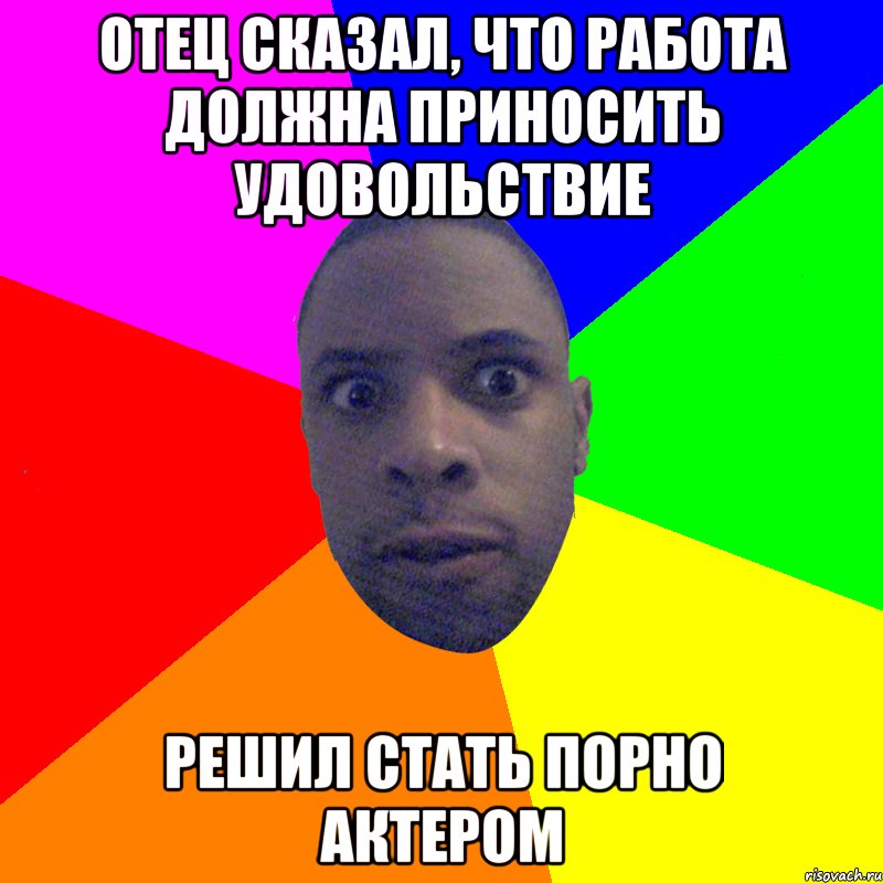 ОТЕЦ СКАЗАЛ, ЧТО РАБОТА ДОЛЖНА ПРИНОСИТЬ УДОВОЛЬСТВИЕ РЕШИЛ СТАТЬ ПОРНО АКТЕРОМ, Мем  Типичный Негр