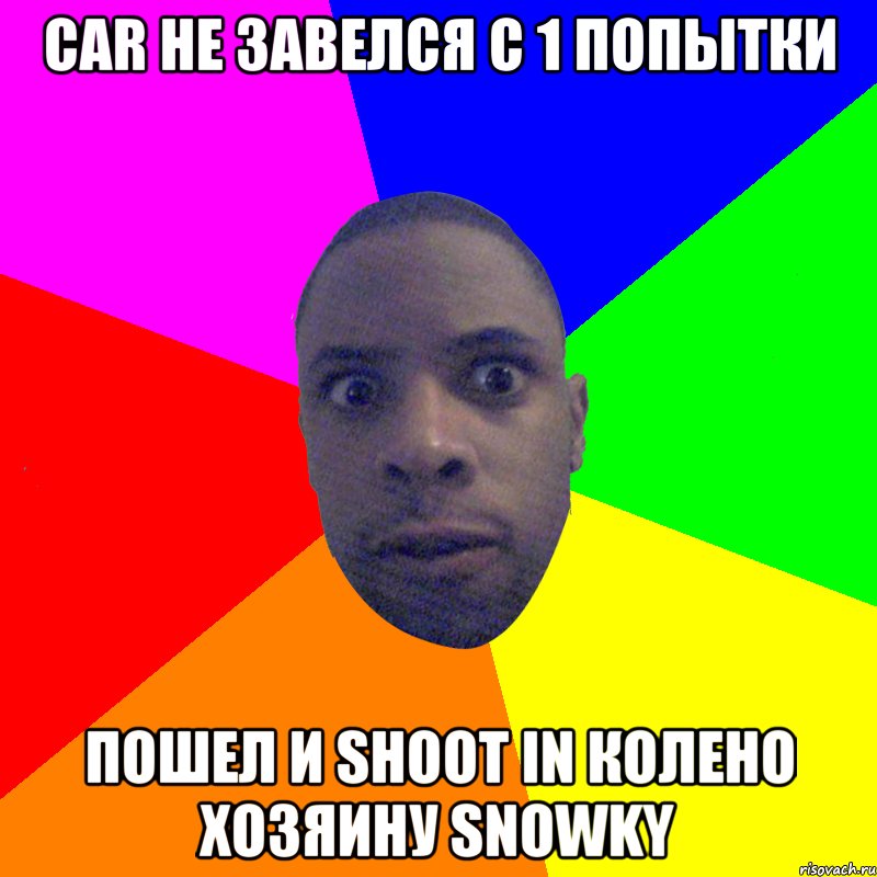 Car не завелся с 1 попытки Пошел и shoot in колено хозяину snowky, Мем  Типичный Негр