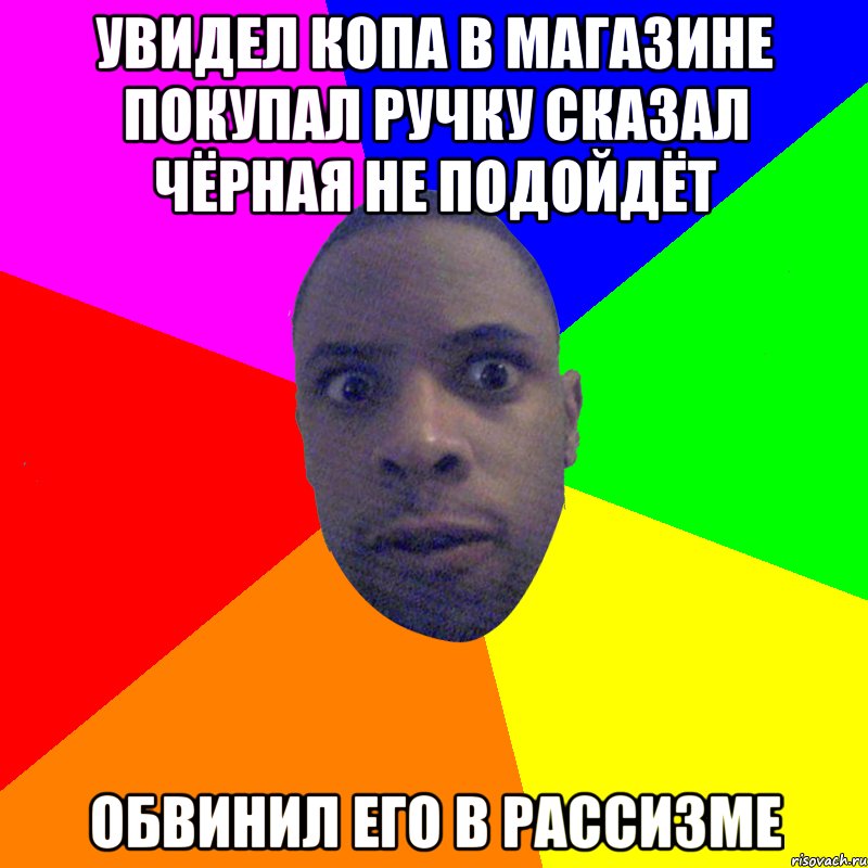 Увидел копа в магазине покупал ручку сказал чёрная не подойдёт ОБВИНИЛ ЕГО В РАССИЗМЕ, Мем  Типичный Негр