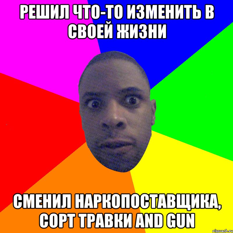 РЕШИЛ ЧТО-ТО ИЗМЕНИТЬ В СВОЕЙ ЖИЗНИ СМЕНИЛ НАРКОПОСТАВЩИКА, СОРТ ТРАВКИ AND GUN, Мем  Типичный Негр