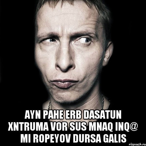  Ayn pahe erb dasatun xntruma vor sus mnaq inq@ mi ropeyov dursa galis, Мем  Типичный Охлобыстин