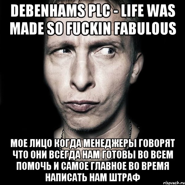 Debenhams PLC - Life was made so fuckin fabulous мое лицо когда менеджеры говорят что они всегда нам готовы во всем помочь и самое главное во время написать нам штраф, Мем  Типичный Охлобыстин