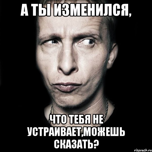 А ты изменился, Что тебя не устраивает,можешь сказать?, Мем  Типичный Охлобыстин