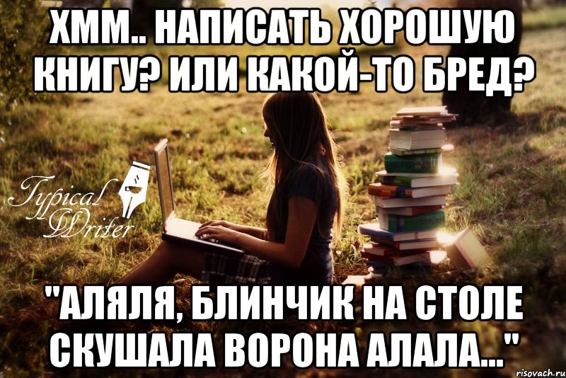 Хмм.. Написать хорошую книгу? Или какой-то бред? "Аляля, блинчик на столе скушала ворона алала...", Мем Типичный писатель