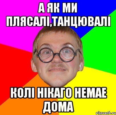 А як ми плясалі,танцювалі колі нікаго немае дома, Мем Типичный ботан