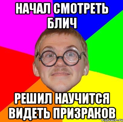 НАЧАЛ СМОТРЕТЬ БЛИЧ РЕШИЛ НАУЧИТСЯ ВИДЕТЬ ПРИЗРАКОВ, Мем Типичный ботан