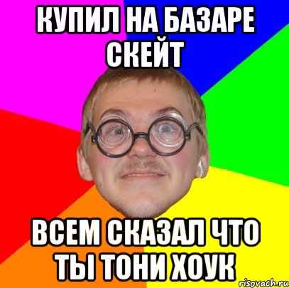 Купил на базаре скейт Всем сказал что ты тони хоук, Мем Типичный ботан