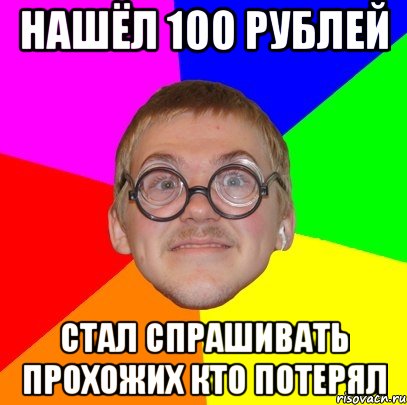 нашёл 100 рублей стал спрашивать прохожих кто потерял, Мем Типичный ботан