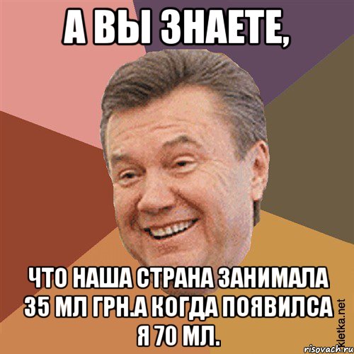 а вы знаете, что наша страна занимала 35 мл грн.А когда появилса я 70 мл.