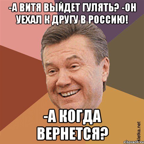 -А Витя выйдет гулять? -Он уехал к другу в Россию! -А когда вернется?