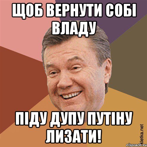 Щоб вернути собі владу Піду дупу Путіну лизати!