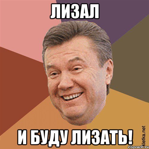 лизал и буду лизать!