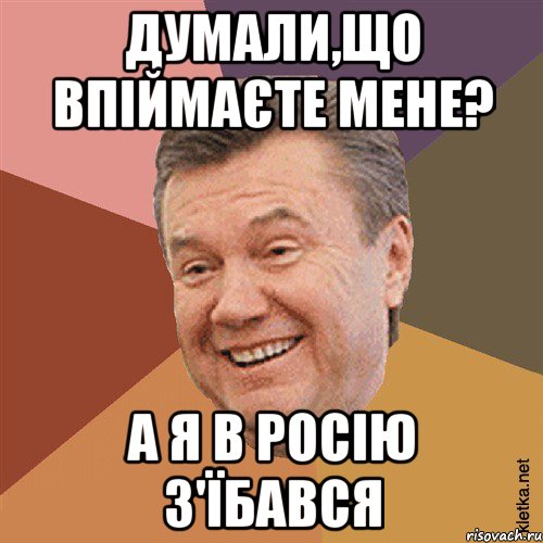 Думали,що впіймаєте мене? А я в Росію з'їбався