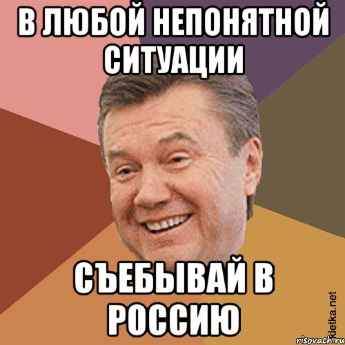 в любой непонятной ситуации съебывай в россию