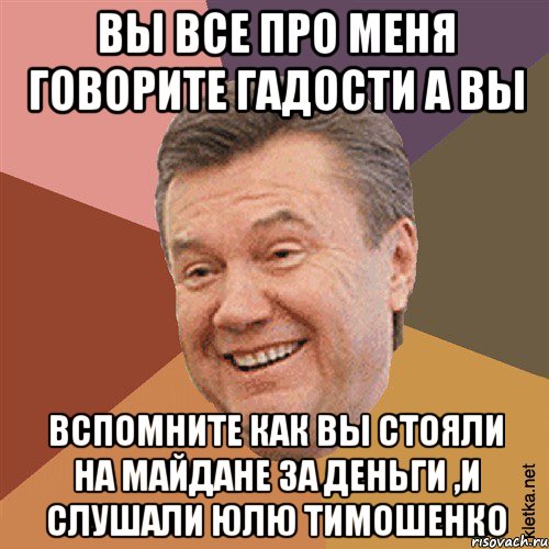 вы все про меня говорите гадости а вы вспомните как вы стояли на майдане за деньги ,и слушали Юлю Тимошенко