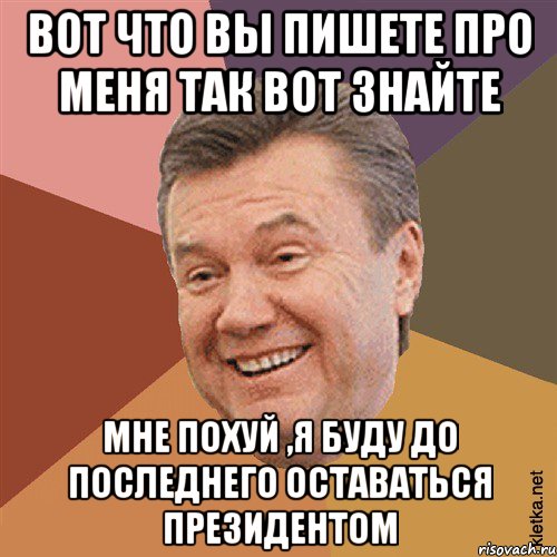 вот что вы пишете про меня так вот знайте мне похуй ,я буду до последнего оставаться президентом