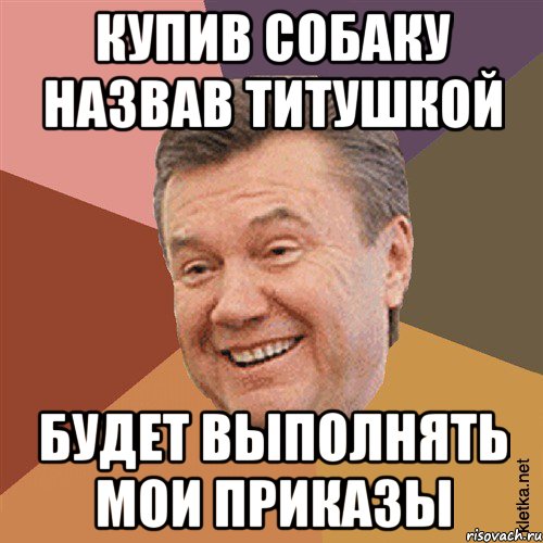 Купив собаку назвав титушкой будет выполнять мои приказы