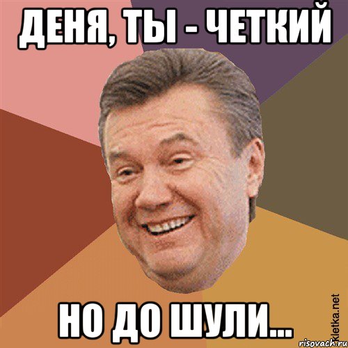 деня, ты - четкий но до Шули...