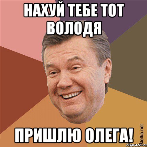 нахуй тебе тот володя пришлю олега!