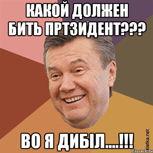 какой должен бить пртзидент??? во я дибіл....!!!