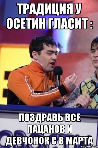 Традиция у осетин гласит : Поздравь Все пацанов и девчонок с 8 марта